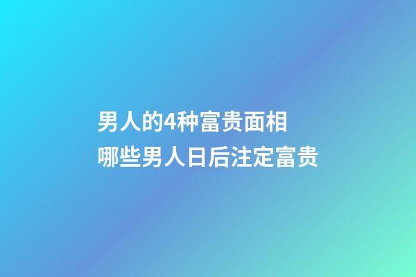 男人的4种富贵面相 哪些男人日后注定富贵